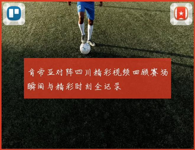 肯帝亚对阵四川精彩视频回顾赛场瞬间与精彩时刻全记录