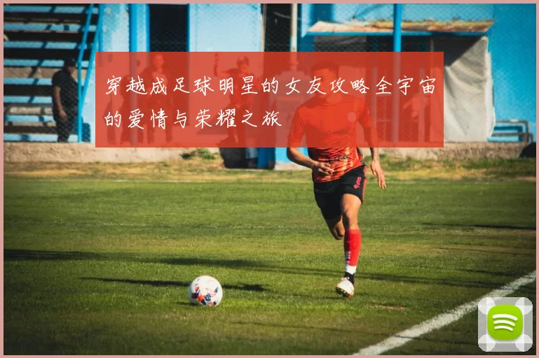 穿越成足球明星的女友攻略全宇宙的爱情与荣耀之旅