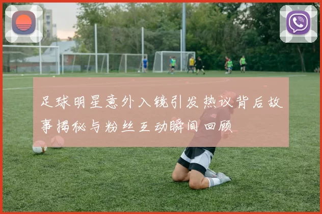 足球明星意外入镜引发热议背后故事揭秘与粉丝互动瞬间回顾