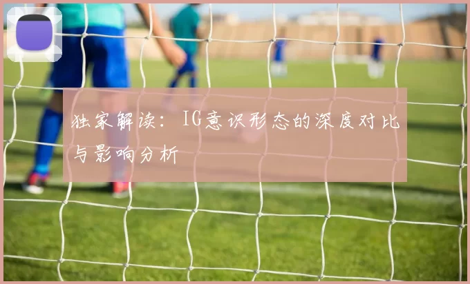 独家解读：IG意识形态的深度对比与影响分析