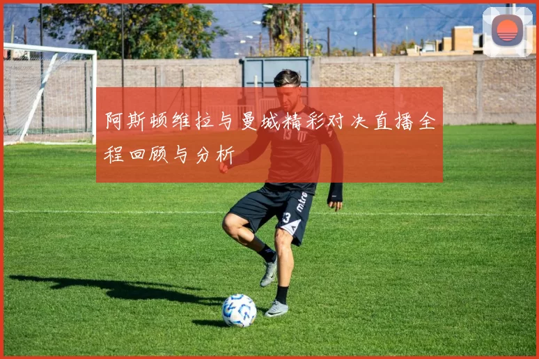阿斯顿维拉与曼城精彩对决直播全程回顾与分析