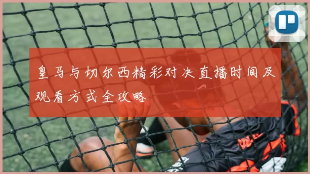 皇马与切尔西精彩对决直播时间及观看方式全攻略
