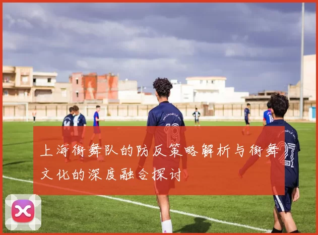 上海街舞队的防反策略解析与街舞文化的深度融合探讨