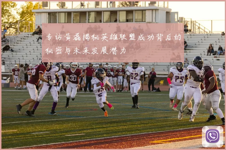 专访黄磊揭秘英雄联盟成功背后的秘密与未来发展潜力