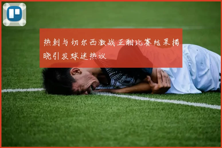 热刺与切尔西激战正酣比赛结果揭晓引发球迷热议
