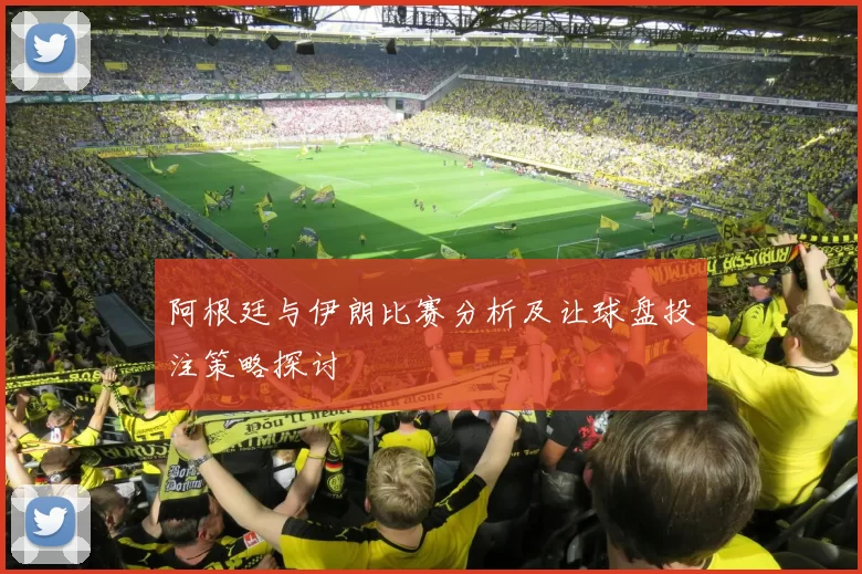阿根廷与伊朗比赛分析及让球盘投注策略探讨