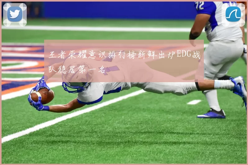 王者荣耀意识排行榜新鲜出炉EDG战队稳居第一名