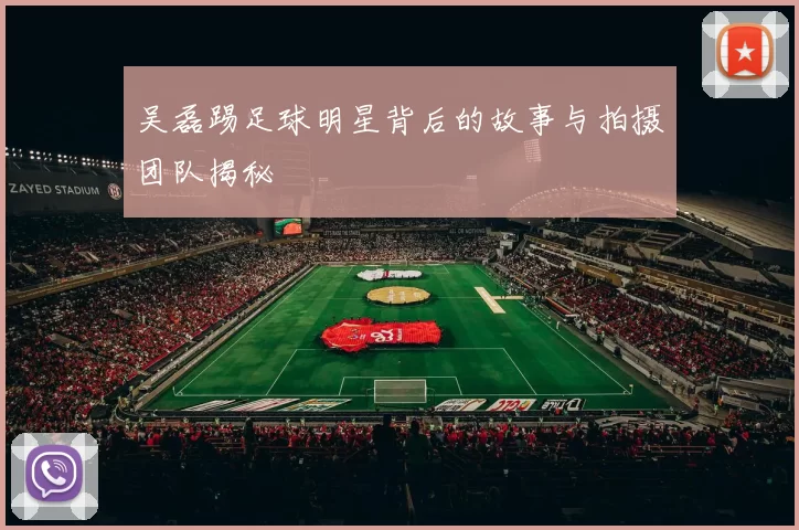 吴磊踢足球明星背后的故事与拍摄团队揭秘