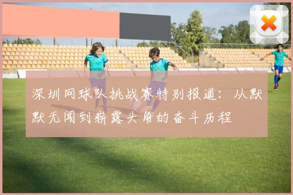 深圳网球队挑战赛特别报道：从默默无闻到崭露头角的奋斗历程