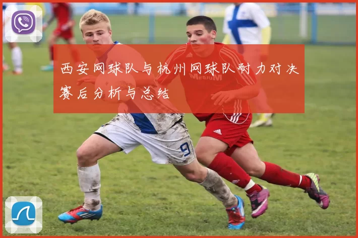 西安网球队与杭州网球队耐力对决赛后分析与总结