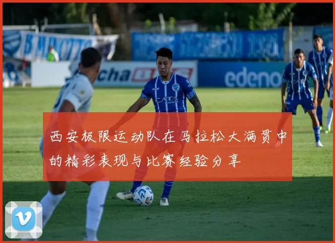 西安极限运动队在马拉松大满贯中的精彩表现与比赛经验分享