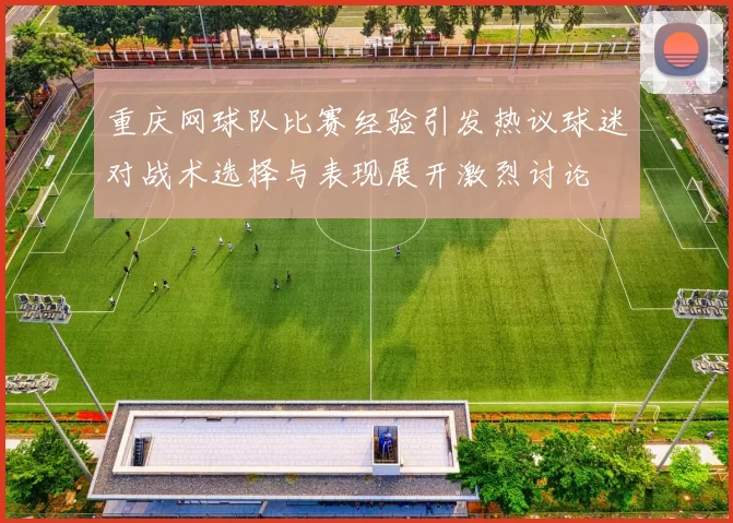 重庆网球队比赛经验引发热议球迷对战术选择与表现展开激烈讨论