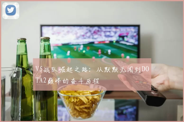 V5战队崛起之路：从默默无闻到DOTA2巅峰的奋斗历程