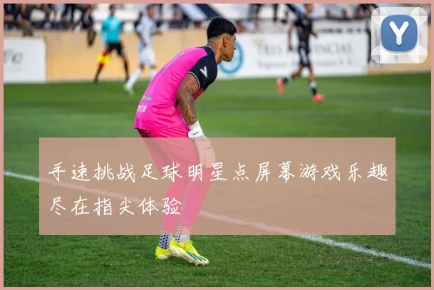 手速挑战足球明星点屏幕游戏乐趣尽在指尖体验