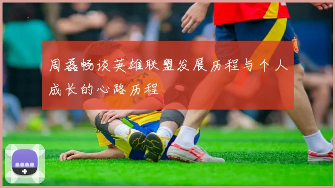 周磊畅谈英雄联盟发展历程与个人成长的心路历程