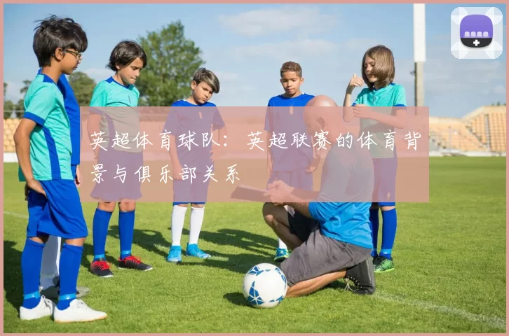 英超体育球队：英超联赛的体育背景与俱乐部关系