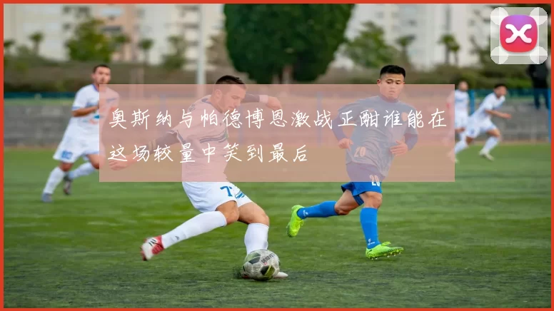 奥斯纳与帕德博恩激战正酣谁能在这场较量中笑到最后