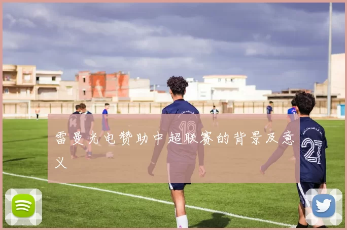雷曼光电赞助中超联赛的背景及意义