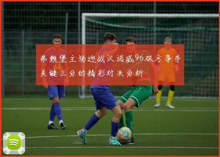 弗赖堡主场迎战汉诺威96双方争夺关键三分的精彩对决分析