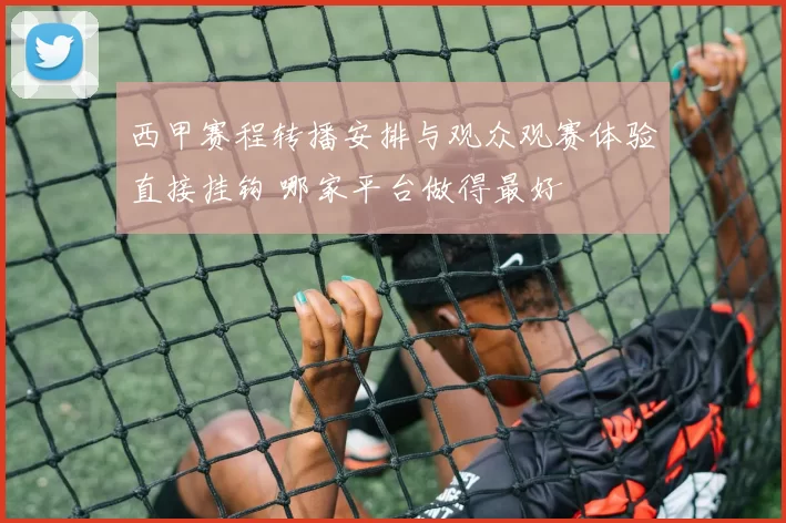 西甲赛程转播安排与观众观赛体验直接挂钩 哪家平台做得最好