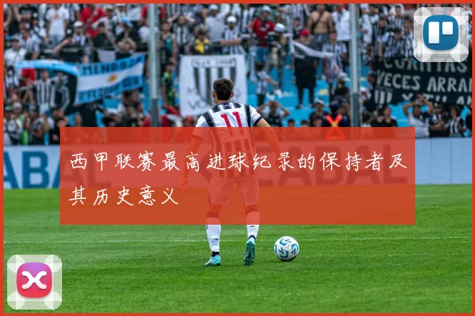 西甲联赛最高进球纪录的保持者及其历史意义