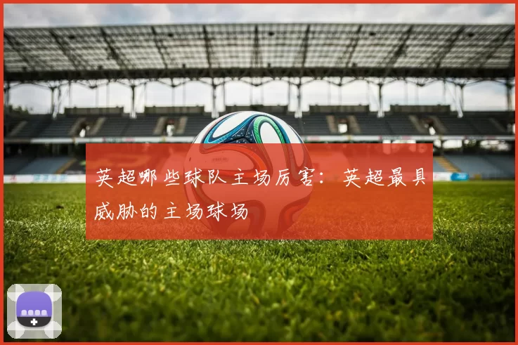 英超哪些球队主场厉害：英超最具威胁的主场球场