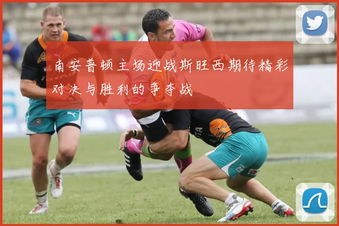 南安普顿主场迎战斯旺西期待精彩对决与胜利的争夺战