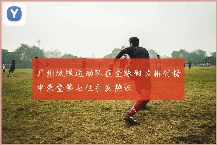 广州极限运动队在全球耐力排行榜中荣登第七位引发热议