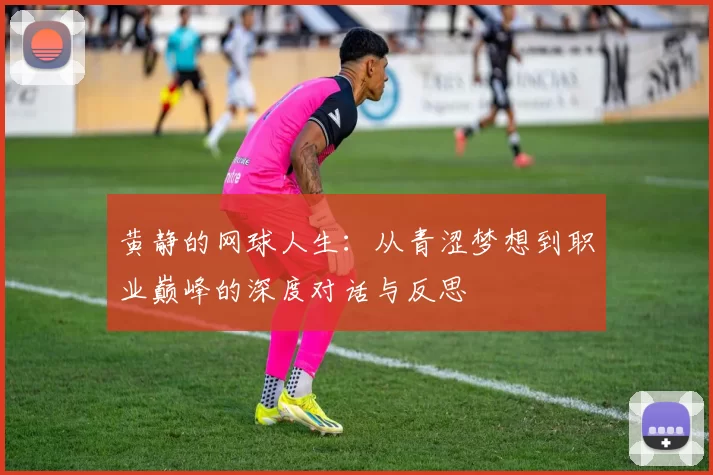 黄静的网球人生：从青涩梦想到职业巅峰的深度对话与反思
