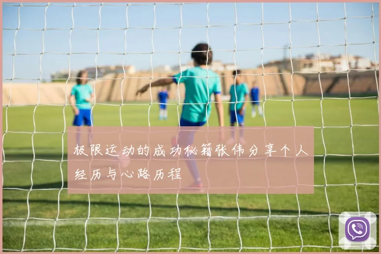 极限运动的成功秘籍张伟分享个人经历与心路历程