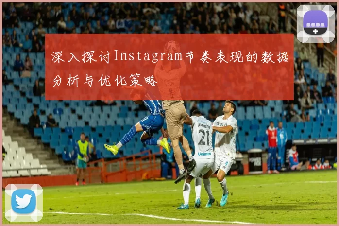深入探讨Instagram节奏表现的数据分析与优化策略
