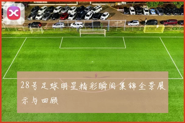 28号足球明星精彩瞬间集锦全景展示与回顾