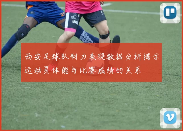 西安足球队耐力表现数据分析揭示运动员体能与比赛成绩的关系