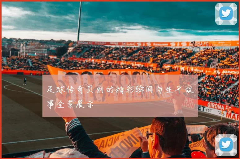 足球传奇贝利的精彩瞬间与生平故事全景展示