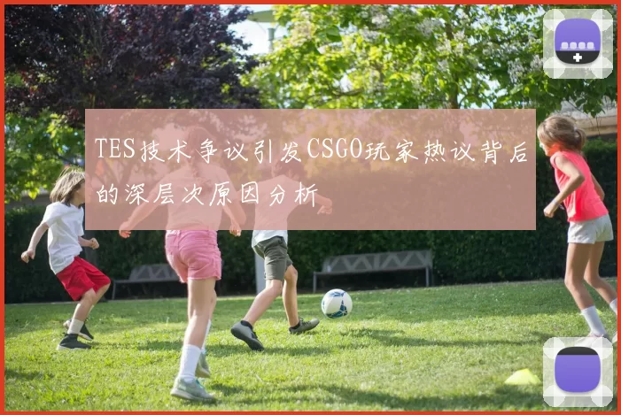 TES技术争议引发CSGO玩家热议背后的深层次原因分析