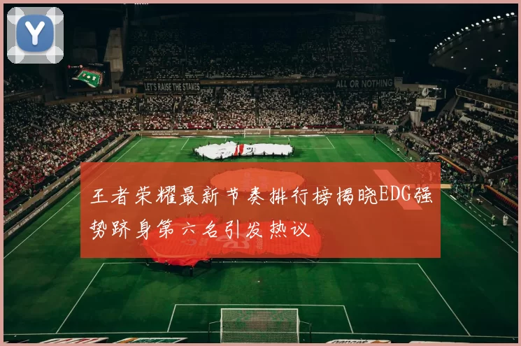 王者荣耀最新节奏排行榜揭晓EDG强势跻身第六名引发热议