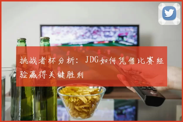 挑战者杯分析：JDG如何凭借比赛经验赢得关键胜利