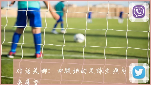 对话吴娜：回顾她的足球生涯与未来展望