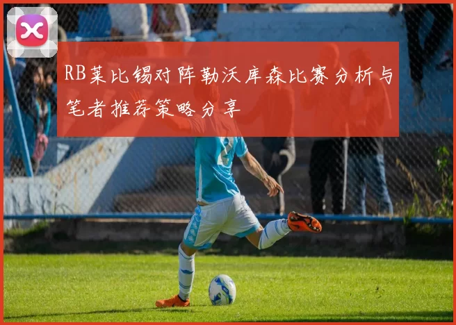 RB莱比锡对阵勒沃库森比赛分析与笔者推荐策略分享