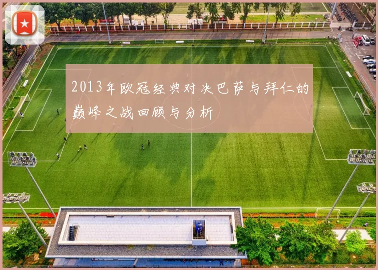 2013年欧冠经典对决巴萨与拜仁的巅峰之战回顾与分析