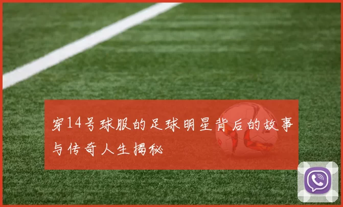 穿14号球服的足球明星背后的故事与传奇人生揭秘