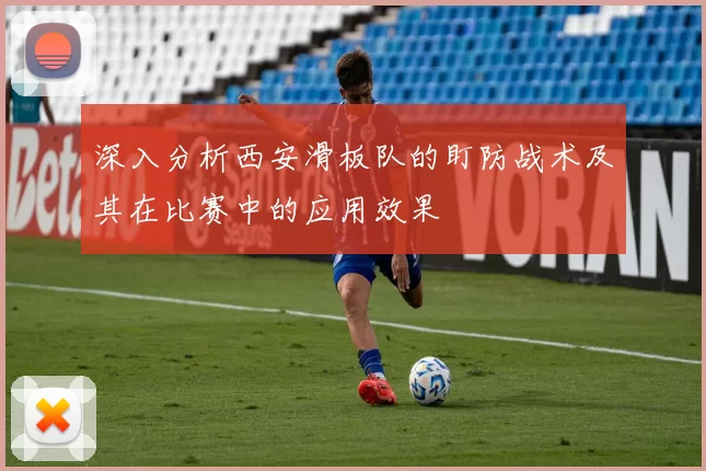 深入分析西安滑板队的盯防战术及其在比赛中的应用效果