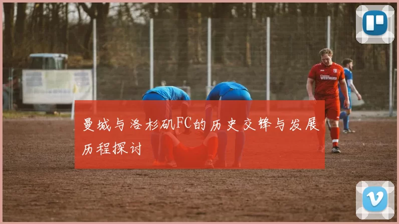 曼城与洛杉矶FC的历史交锋与发展历程探讨