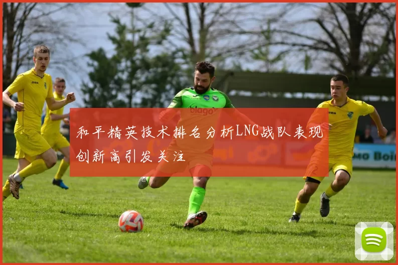 和平精英技术排名分析LNG战队表现创新高引发关注