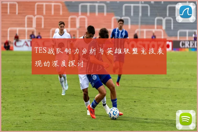 TES战队耐力分析与英雄联盟竞技表现的深度探讨