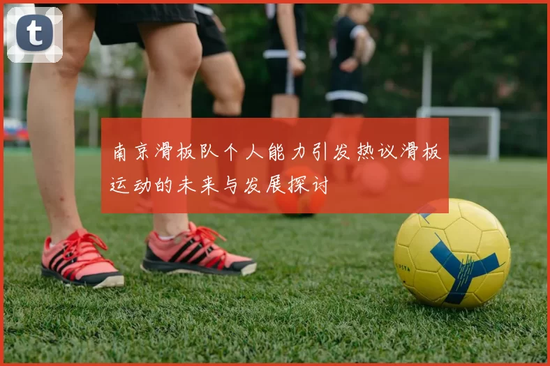 南京滑板队个人能力引发热议滑板运动的未来与发展探讨