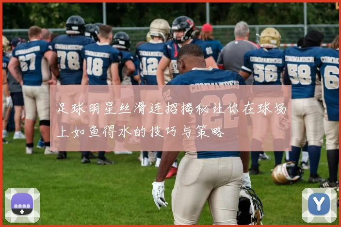 足球明星丝滑连招揭秘让你在球场上如鱼得水的技巧与策略