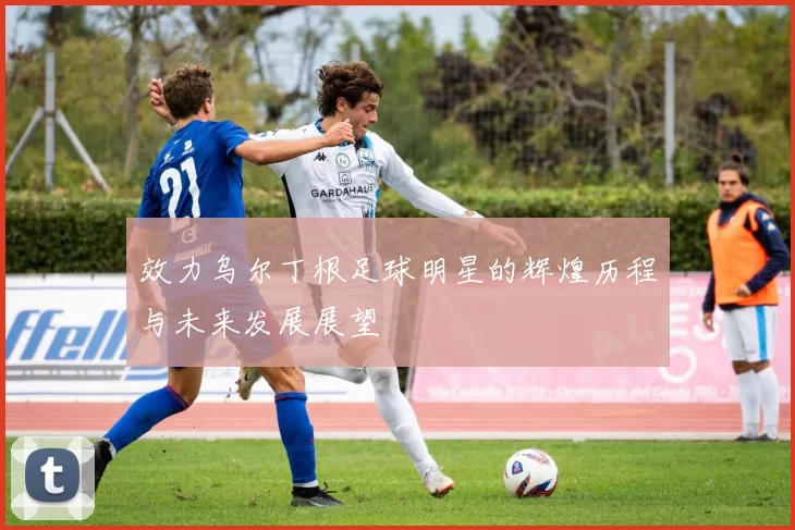 效力乌尔丁根足球明星的辉煌历程与未来发展展望