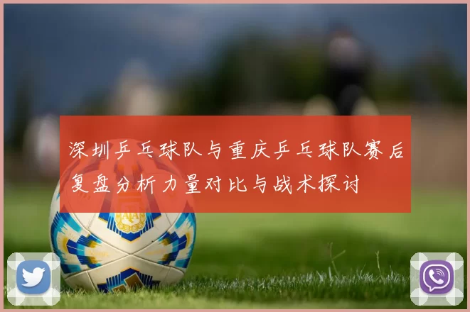 深圳乒乓球队与重庆乒乓球队赛后复盘分析力量对比与战术探讨