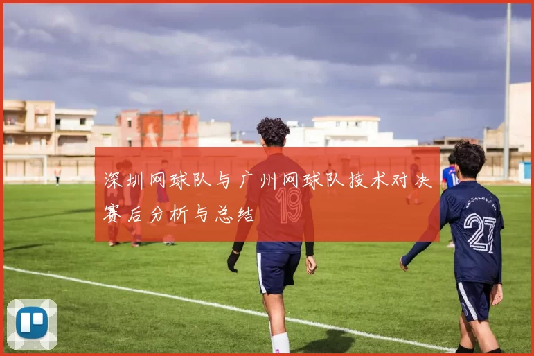 深圳网球队与广州网球队技术对决赛后分析与总结